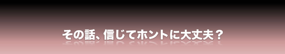その話、信じてホントに大丈夫？